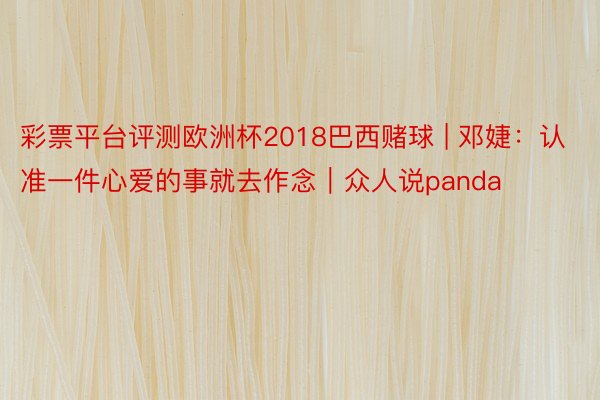 彩票平台评测欧洲杯2018巴西赌球 | 邓婕：认准一件心爱的事就去作念｜众人说panda