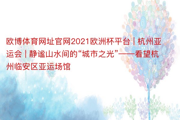 欧博体育网址官网2021欧洲杯平台 | 杭州亚运会 | 静谧山水间的“城市之光”——看望杭州临安区亚运场馆