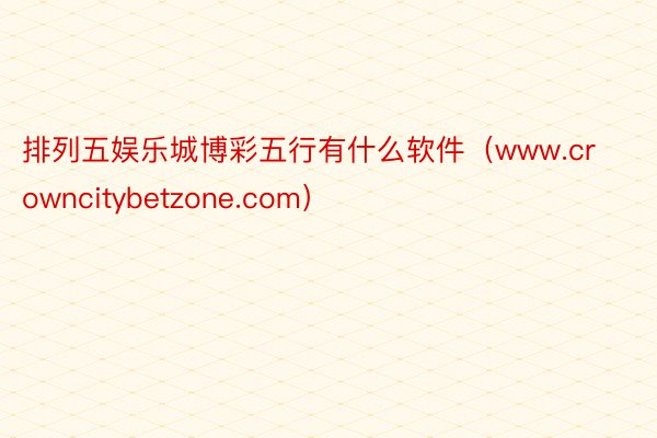 排列五娱乐城博彩五行有什么软件（www.crowncitybetzone.com）