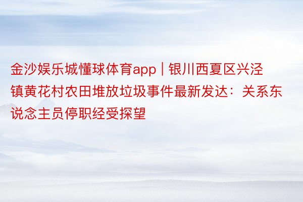 金沙娱乐城懂球体育app | 银川西夏区兴泾镇黄花村农田堆放垃圾事件最新发达：关系东说念主员停职经受探望