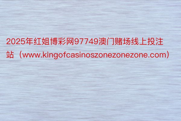 2025年红姐博彩网97749澳门赌场线上投注站（www.kingofcasinoszonezonezone.com）