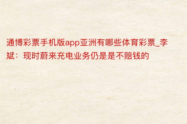 通博彩票手机版app亚洲有哪些体育彩票_李斌：现时蔚来充电业务仍是是不赔钱的