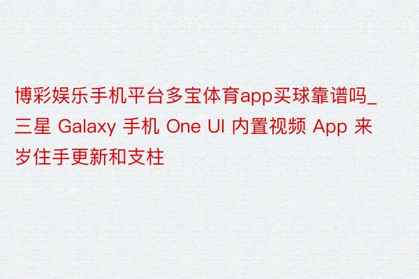 博彩娱乐手机平台多宝体育app买球靠谱吗_三星 Galaxy 手机 One UI 内置视频 App 来岁住手更新和支柱