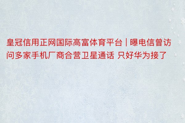 皇冠信用正网国际高富体育平台 | 曝电信曾访问多家手机厂商合营卫星通话 只好华为接了