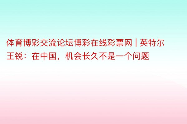 体育博彩交流论坛博彩在线彩票网 | 英特尔王锐：在中国，机会长久不是一个问题