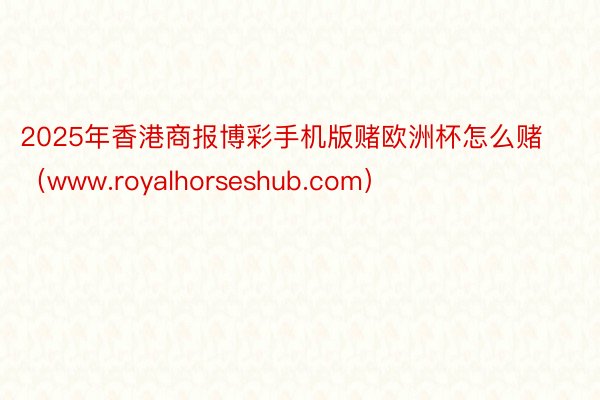 2025年香港商报博彩手机版赌欧洲杯怎么赌（www.royalhorseshub.com）