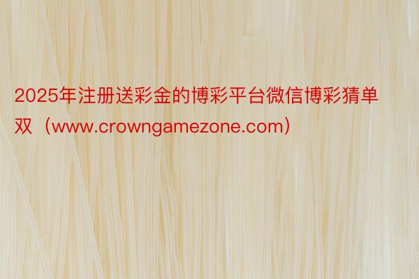 2025年注册送彩金的博彩平台微信博彩猜单双（www.crowngamezone.com）