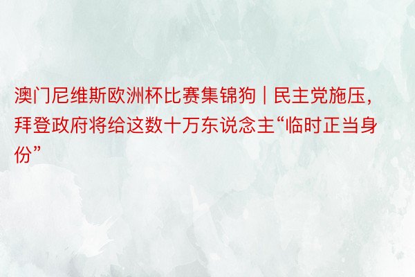 澳门尼维斯欧洲杯比赛集锦狗 | 民主党施压，拜登政府将给这数十万东说念主“临时正当身份”