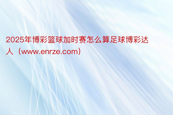 2025年博彩篮球加时赛怎么算足球博彩达人（www.enrze.com）