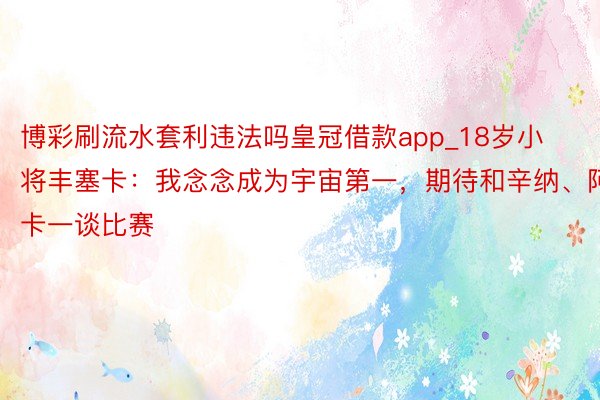 博彩刷流水套利违法吗皇冠借款app_18岁小将丰塞卡：我念念成为宇宙第一，期待和辛纳、阿卡一谈比赛