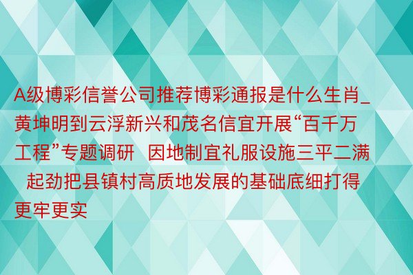 A级博彩信誉公司推荐博彩通报是什么生肖_黄坤明到云浮新兴和茂名信宜开展“百千万工程”专题调研  因地制宜礼服设施三平二满  起劲把县镇村高质地发展的基础底细打得更牢更实