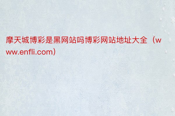 摩天城博彩是黑网站吗博彩网站地址大全（www.enfli.com）