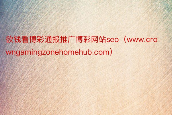 欲钱看博彩通报推广博彩网站seo（www.crowngamingzonehomehub.com）