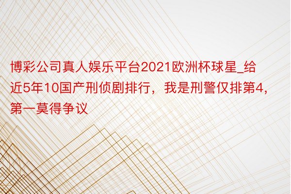 博彩公司真人娱乐平台2021欧洲杯球星_给近5年10国产刑侦剧排行，我是刑警仅排第4，第一莫得争议