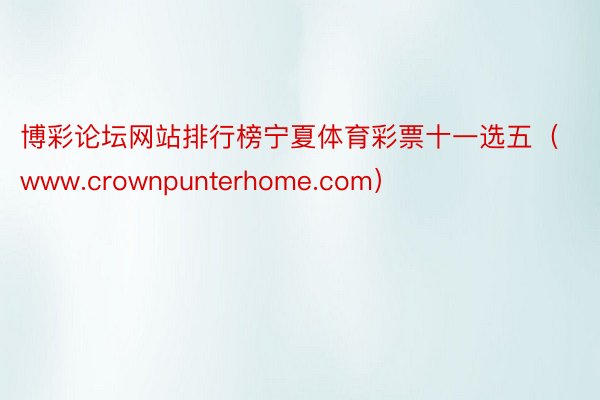 博彩论坛网站排行榜宁夏体育彩票十一选五（www.crownpunterhome.com）