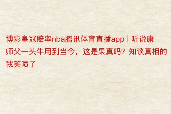 博彩皇冠赔率nba腾讯体育直播app | 听说康师父一头牛用到当今，这是果真吗？知谈真相的我笑喷了