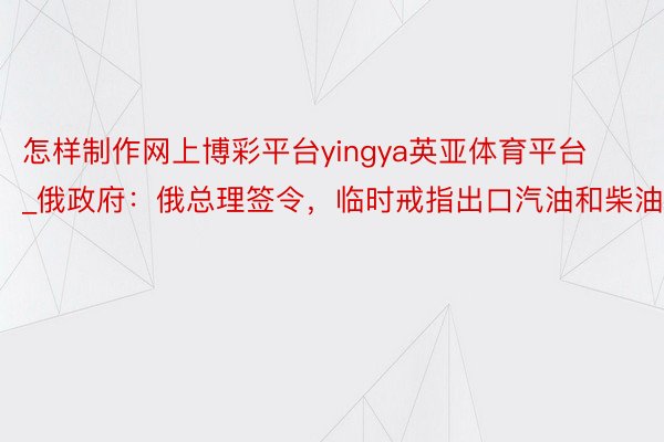 怎样制作网上博彩平台yingya英亚体育平台_俄政府：俄总理签令，临时戒指出口汽油和柴油