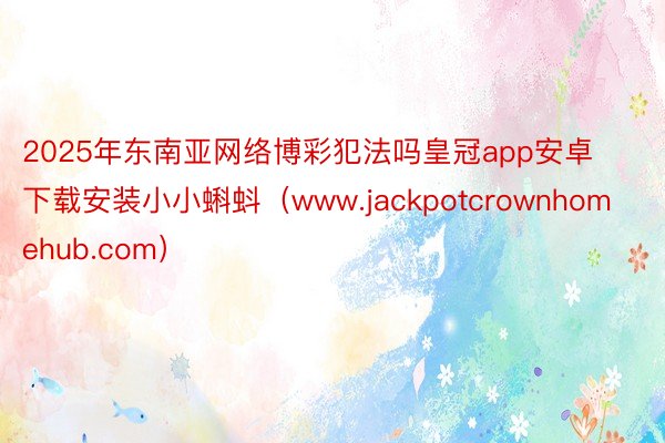 2025年东南亚网络博彩犯法吗皇冠app安卓下载安装小小蝌蚪（www.jackpotcrownhomehub.com）