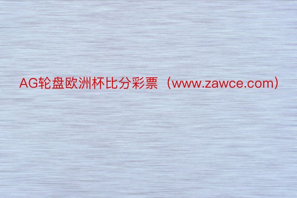 AG轮盘欧洲杯比分彩票（www.zawce.com）