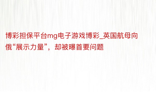 博彩担保平台mg电子游戏博彩_英国航母向俄“展示力量”，却被曝首要问题