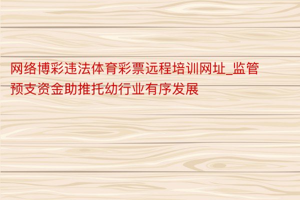 网络博彩违法体育彩票远程培训网址_监管预支资金助推托幼行业有序发展